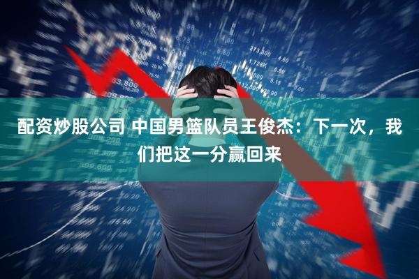 配资炒股公司 中国男篮队员王俊杰：下一次，我们把这一分赢回来