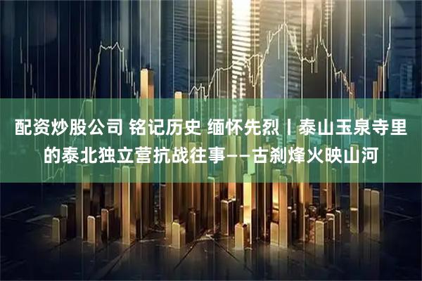 配资炒股公司 铭记历史 缅怀先烈丨泰山玉泉寺里的泰北独立营抗战往事——古刹烽火映山河