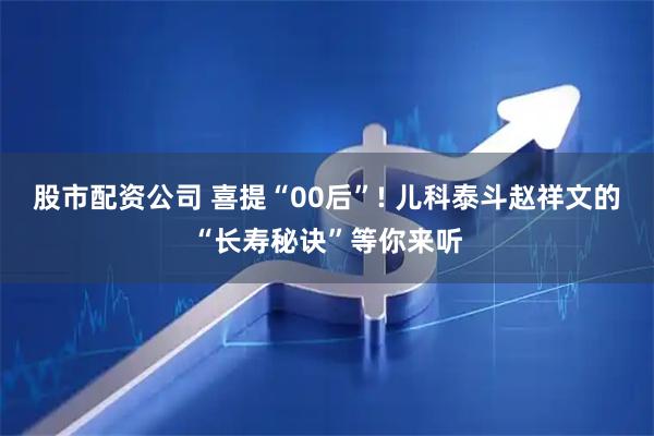 股市配资公司 喜提“00后”! 儿科泰斗赵祥文的“长寿秘诀”等你来听
