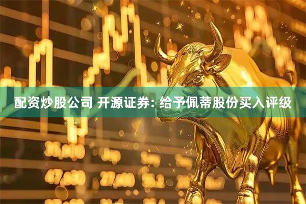 配资炒股公司 开源证券: 给予佩蒂股份买入评级