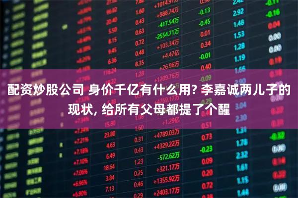 配资炒股公司 身价千亿有什么用? 李嘉诚两儿子的现状, 给所有父母都提了个醒