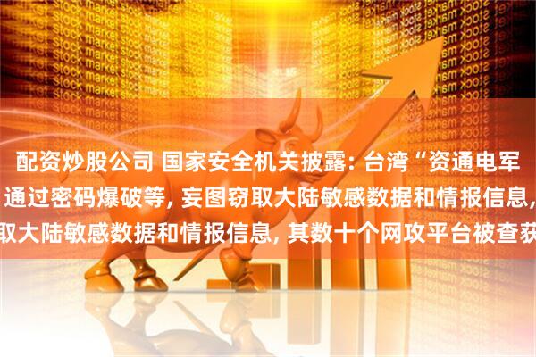 配资炒股公司 国家安全机关披露: 台湾“资通电军”伪装成多个黑客组织, 通过密码爆破等, 妄图窃取大陆敏感数据和情报信息, 其数十个网攻平台被查获