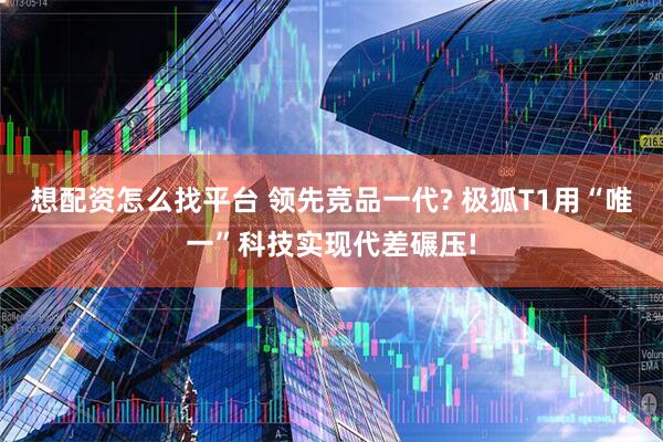 想配资怎么找平台 领先竞品一代? 极狐T1用“唯一”科技实现代差碾压!