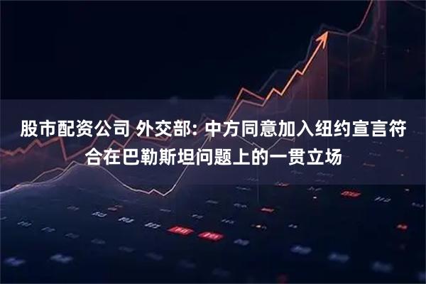 股市配资公司 外交部: 中方同意加入纽约宣言符合在巴勒斯坦问题上的一贯立场