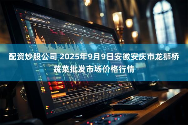 配资炒股公司 2025年9月9日安徽安庆市龙狮桥蔬菜批发市场价格行情