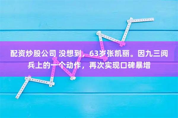 配资炒股公司 没想到，63岁张凯丽。因九三阅兵上的一个动作，再次实现口碑暴增