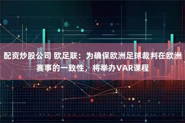 配资炒股公司 欧足联：为确保欧洲足球裁判在欧洲赛事的一致性，将举办VAR课程