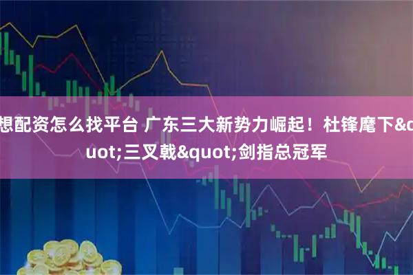 想配资怎么找平台 广东三大新势力崛起！杜锋麾下"三叉戟"剑指总冠军