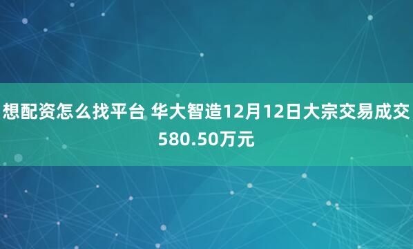 想配资怎么找平台 华大智造12月12日大宗交易成交580.50万元
