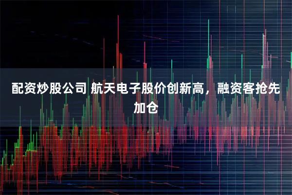配资炒股公司 航天电子股价创新高，融资客抢先加仓