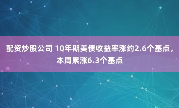 配资炒股公司 10年期美债收益率涨约2.6个基点，本周累涨6.3个基点