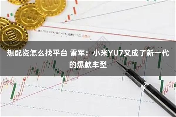 想配资怎么找平台 雷军：小米YU7又成了新一代的爆款车型