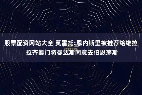股票配资网站大全 莫雷托:恩内斯里被推荐给维拉 拉齐奥门将曼达斯同意去伯恩茅斯
