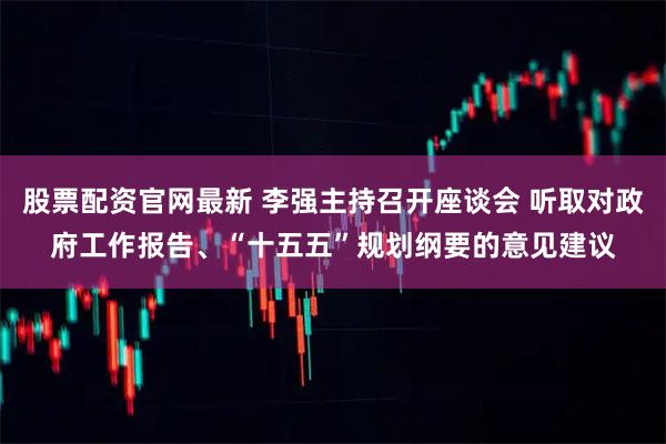 股票配资官网最新 李强主持召开座谈会 听取对政府工作报告、“十五五”规划纲要的意见建议