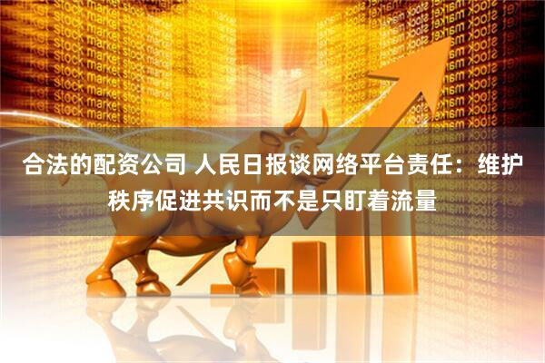 合法的配资公司 人民日报谈网络平台责任：维护秩序促进共识而不是只盯着流量