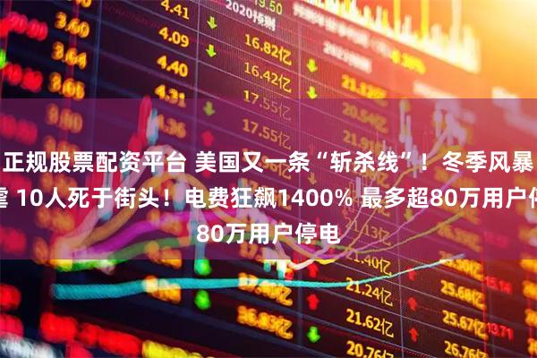 正规股票配资平台 美国又一条“斩杀线”！冬季风暴肆虐 10人死于街头！电费狂飙1400% 最多超80万用户停电