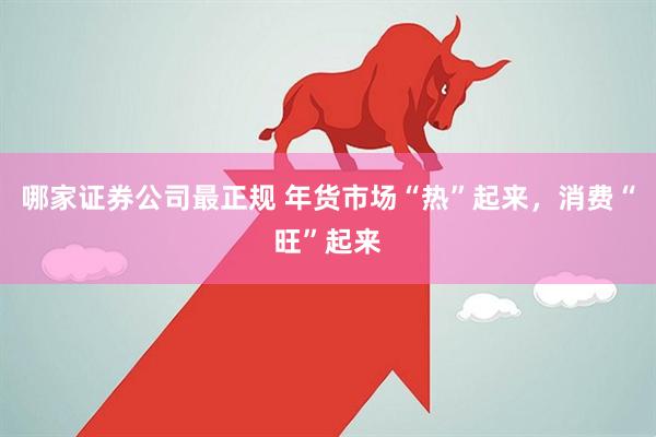 哪家证券公司最正规 年货市场“热”起来，消费“旺”起来