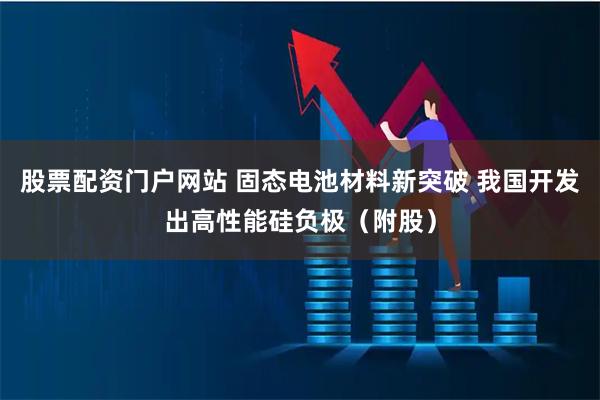 股票配资门户网站 固态电池材料新突破 我国开发出高性能硅负极（附股）