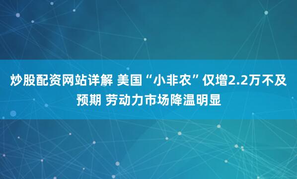 炒股配资网站详解 美国“小非农”仅增2.2万不及预期 劳动力市场降温明显