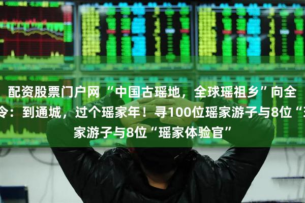 配资股票门户网 “中国古瑶地，全球瑶祖乡”向全球发出招募令：到通城，过个瑶家年！寻100位瑶家游子与8位“瑶家体验官”