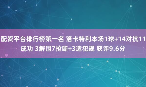 配资平台排行榜第一名 洛卡特利本场1球+14对抗11成功 3解围7抢断+3造犯规 获评9.6分