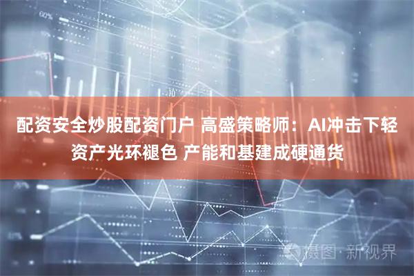 配资安全炒股配资门户 高盛策略师：AI冲击下轻资产光环褪色 产能和基建成硬通货