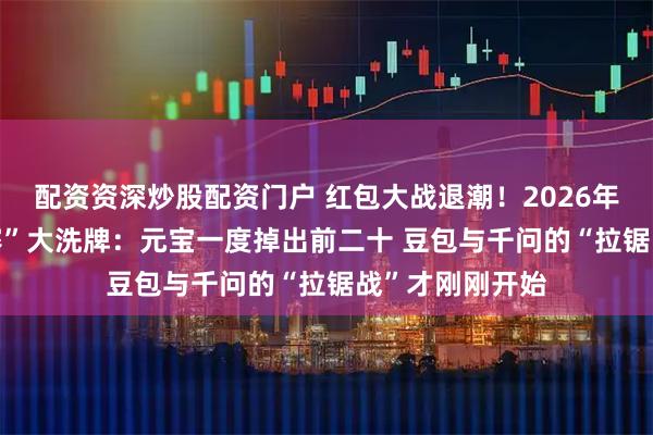 配资资深炒股配资门户 红包大战退潮！2026年春节AI“排位赛”大洗牌：元宝一度掉出前二十 豆包与千问的“拉锯战”才刚刚开始