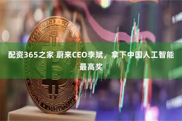 配资365之家 蔚来CEO李斌，拿下中国人工智能最高奖