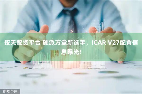 按天配资平台 硬派方盒新选手，iCAR V27配置信息曝光!