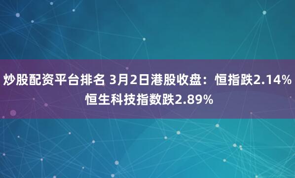 炒股配资平台排名 3月2日港股收盘：恒指跌2.14% 恒生科技指数跌2.89%