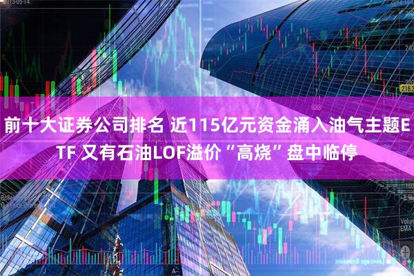 前十大证券公司排名 近115亿元资金涌入油气主题ETF 又有石油LOF溢价“高烧”盘中临停