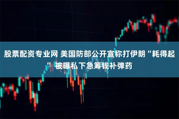 股票配资专业网 美国防部公开宣称打伊朗“耗得起” 被曝私下急筹钱补弹药