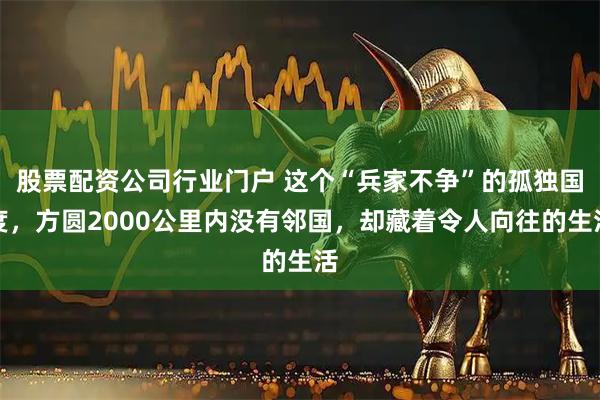 股票配资公司行业门户 这个“兵家不争”的孤独国度，方圆2000公里内没有邻国，却藏着令人向往的生活