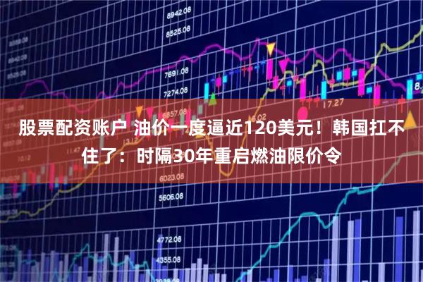 股票配资账户 油价一度逼近120美元！韩国扛不住了：时隔30年重启燃油限价令