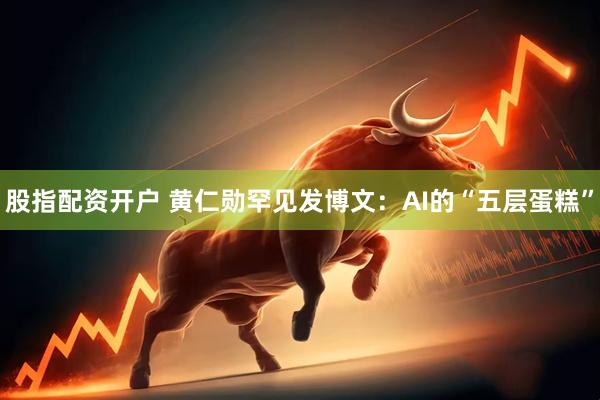 股指配资开户 黄仁勋罕见发博文：AI的“五层蛋糕”
