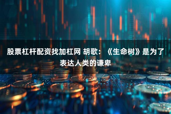 股票杠杆配资找加杠网 胡歌：《生命树》是为了表达人类的谦卑