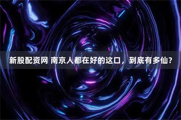 新股配资网 南京人都在好的这口，到底有多仙？