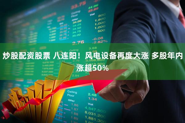 炒股配资股票 八连阳！风电设备再度大涨 多股年内涨超50%
