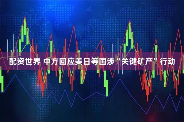 配资世界 中方回应美日等国涉“关键矿产”行动