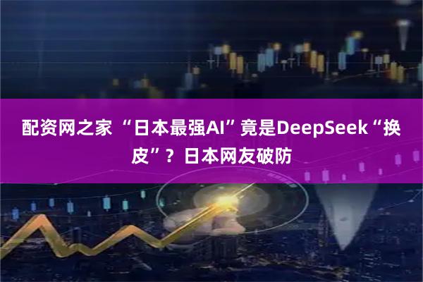 配资网之家 “日本最强AI”竟是DeepSeek“换皮”？日本网友破防