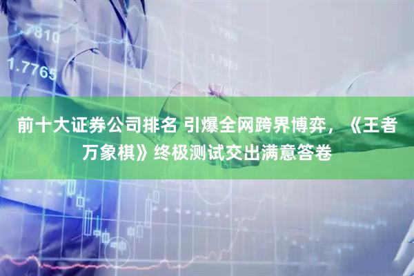前十大证券公司排名 引爆全网跨界博弈，《王者万象棋》终极测试交出满意答卷