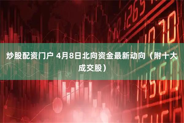炒股配资门户 4月8日北向资金最新动向（附十大成交股）