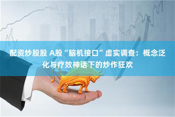 配资炒股股 A股“脑机接口”虚实调查：概念泛化与疗效神话下的炒作狂欢