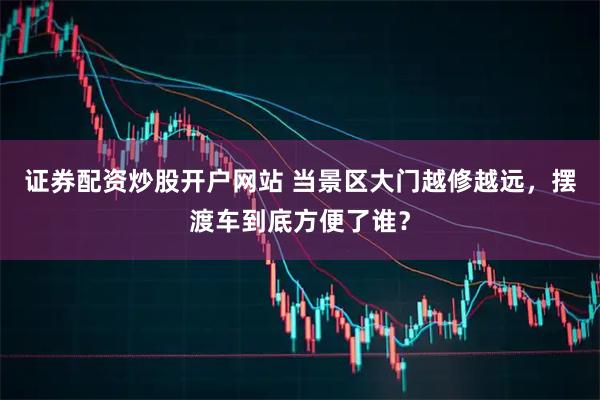 证券配资炒股开户网站 当景区大门越修越远，摆渡车到底方便了谁？