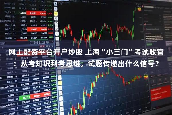 网上配资平台开户炒股 上海“小三门”考试收官：从考知识到考思维，试题传递出什么信号？
