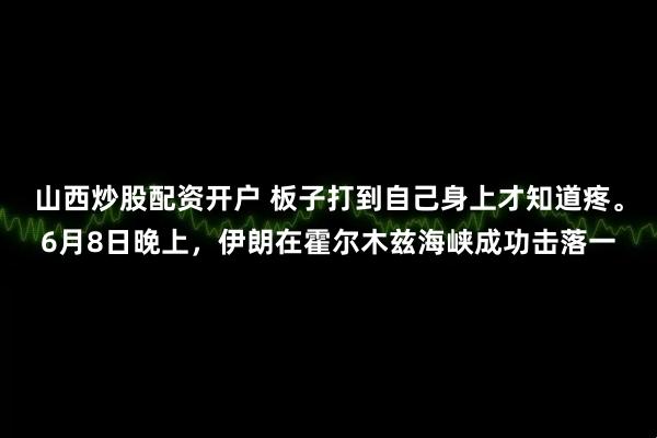 山西炒股配资开户 板子打到自己身上才知道疼。6月8日晚上，伊朗在霍尔木兹海峡成功击落一
