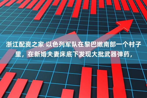 浙江配资之家 以色列军队在黎巴嫩南部一个村子里，在新婚夫妻床底下发现大批武器弹药，
